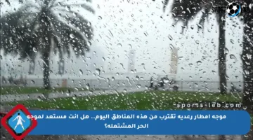 موجة أمطار رعدية تقترب من هذه المناطق اليوم.. هل أنت مستعد لموجة الحر المشتعلة؟